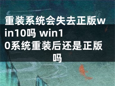 重装系统会失去正版win10吗 win10系统重装后还是正版吗 