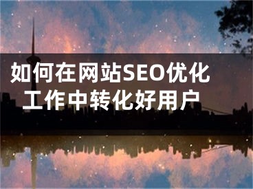 如何在网站SEO优化工作中转化好用户  