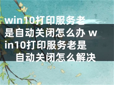 win10打印服务老是自动关闭怎么办 win10打印服务老是自动关闭怎么解决