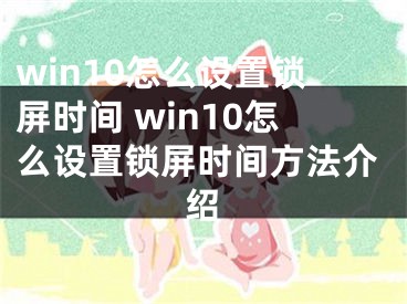 win10怎么设置锁屏时间 win10怎么设置锁屏时间方法介绍