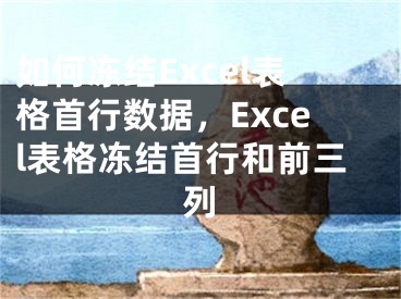 如何冻结Excel表格首行数据，Excel表格冻结首行和前三列