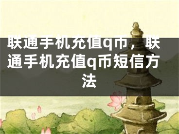 联通手机充值q币，联通手机充值q币短信方法