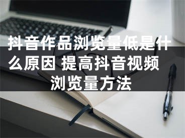 抖音作品浏览量低是什么原因 提高抖音视频浏览量方法