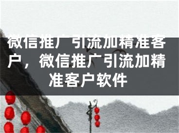 微信推广引流加精准客户，微信推广引流加精准客户软件