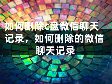 如何删除c盘微信聊天记录，如何删除的微信聊天记录