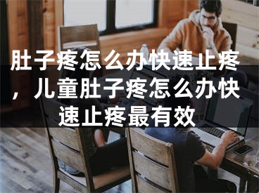 肚子疼怎么办快速止疼，儿童肚子疼怎么办快速止疼最有效
