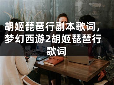 胡姬琵琶行副本歌词，梦幻西游2胡姬琵琶行歌词