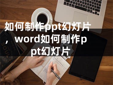 如何制作ppt幻灯片，word如何制作ppt幻灯片