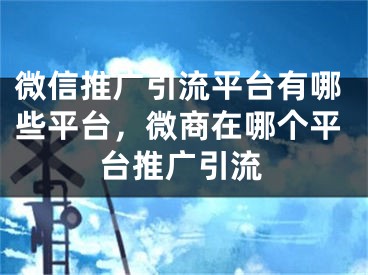 微信推广引流平台有哪些平台，微商在哪个平台推广引流