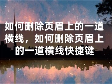 如何删除页眉上的一道横线，如何删除页眉上的一道横线快捷键