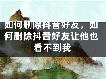 如何删除抖音好友，如何删除抖音好友让他也看不到我