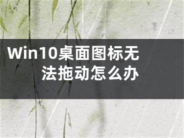 Win10桌面图标无法拖动怎么办