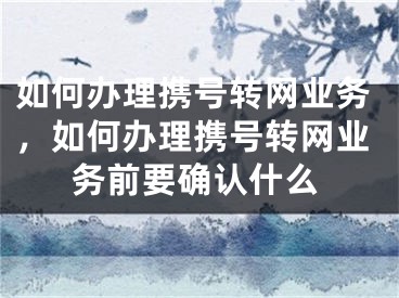 如何办理携号转网业务，如何办理携号转网业务前要确认什么