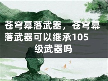 苍穹幕落武器，苍穹幕落武器可以继承105级武器吗