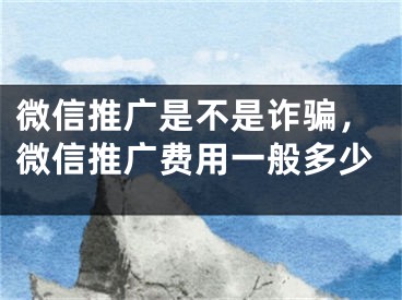 微信推广是不是诈骗，微信推广费用一般多少