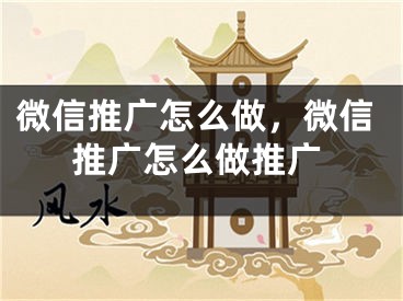 微信推广怎么做，微信推广怎么做推广