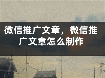 微信推广文章，微信推广文章怎么制作