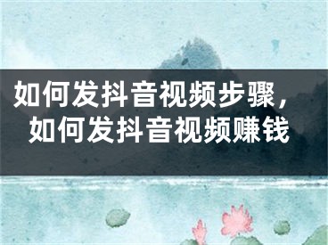 如何发抖音视频步骤，如何发抖音视频赚钱