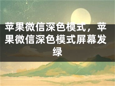 苹果微信深色模式，苹果微信深色模式屏幕发绿