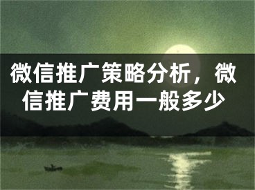 微信推广策略分析，微信推广费用一般多少