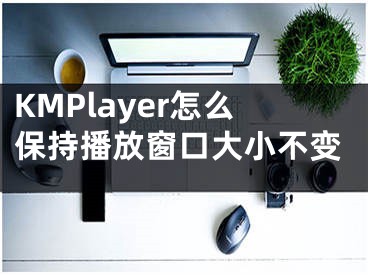 KMPlayer怎么保持播放窗口大小不变