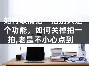 如何取消拍一拍别人这个功能，如何关掉拍一拍,老是不小心点到