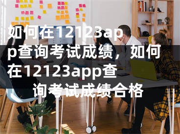 如何在12123app查询考试成绩，如何在12123app查询考试成绩合格