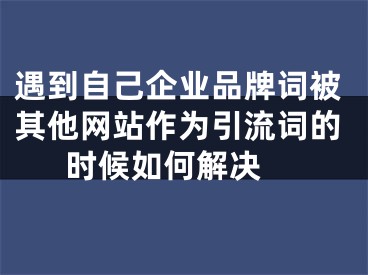 遇到自己企业品牌词被其他网站作为引流词的时候如何解决 