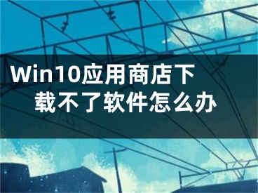 Win10应用商店下载不了软件怎么办