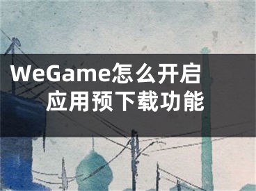WeGame怎么开启应用预下载功能
