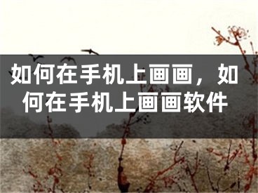 如何在手机上画画，如何在手机上画画软件