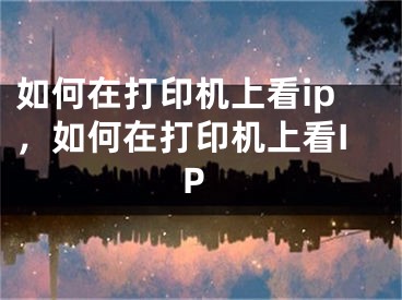 如何在打印机上看ip，如何在打印机上看IP