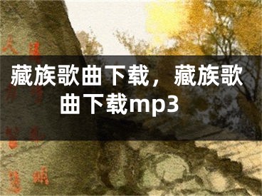 藏族歌曲下载，藏族歌曲下载mp3
