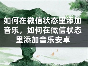 如何在微信状态里添加音乐，如何在微信状态里添加音乐安卓