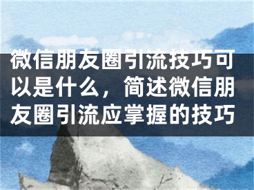 微信朋友圈引流技巧可以是什么，简述微信朋友圈引流应掌握的技巧