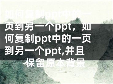 如何复制ppt中的一页到另一个ppt，如何复制ppt中的一页到另一个ppt,并且保留原本背景