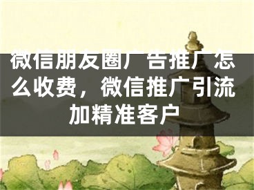 微信朋友圈广告推广怎么收费，微信推广引流加精准客户