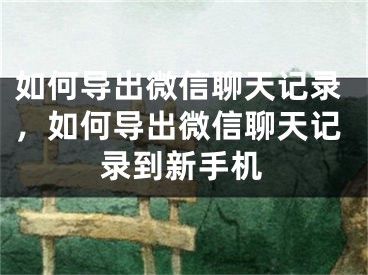 如何导出微信聊天记录，如何导出微信聊天记录到新手机