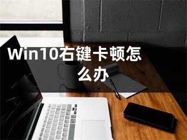 Win10右键卡顿怎么办