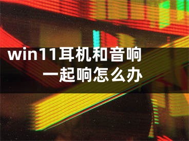 win11耳机和音响一起响怎么办 