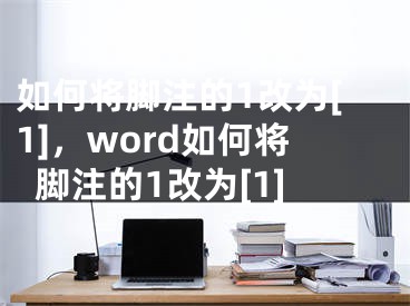 如何将脚注的1改为[1]，word如何将脚注的1改为[1]