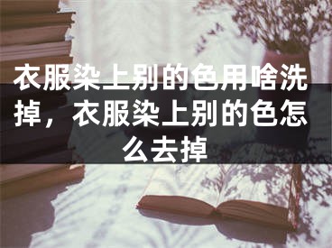 衣服染上别的色用啥洗掉，衣服染上别的色怎么去掉