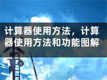 计算器使用方法，计算器使用方法和功能图解