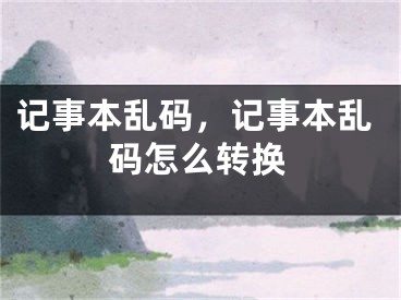 记事本乱码，记事本乱码怎么转换