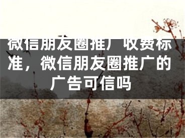 微信朋友圈推广收费标准，微信朋友圈推广的广告可信吗