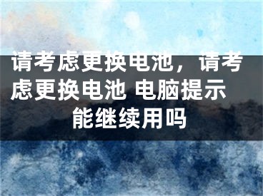 请考虑更换电池，请考虑更换电池 电脑提示能继续用吗