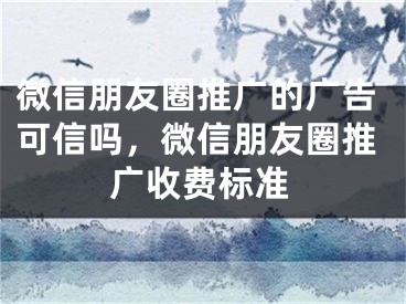 微信朋友圈推广的广告可信吗，微信朋友圈推广收费标准