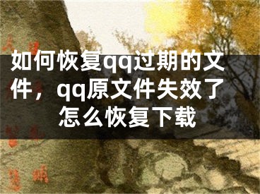 如何恢复qq过期的文件，qq原文件失效了怎么恢复下载