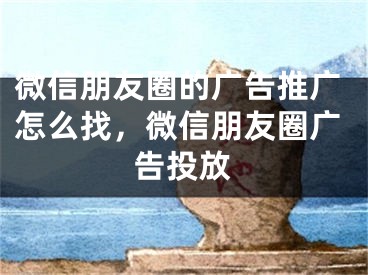 微信朋友圈的广告推广怎么找，微信朋友圈广告投放