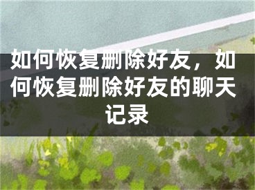 如何恢复删除好友，如何恢复删除好友的聊天记录